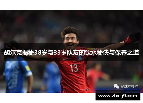 胡尔克揭秘38岁与33岁队友的饮水秘诀与保养之道