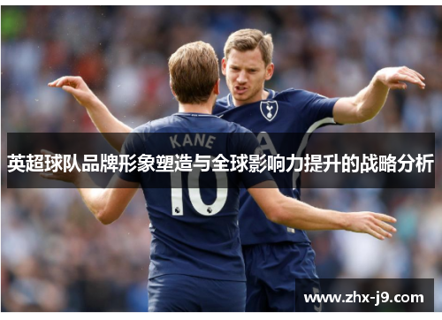 英超球队品牌形象塑造与全球影响力提升的战略分析 英超球队品牌形象塑造与全球影响力提升的战略分析