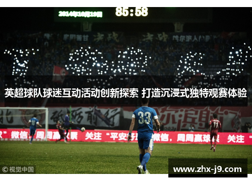 英超球队球迷互动活动创新探索 打造沉浸式独特观赛体验 英超球队球迷互动活动创新探索 打造沉浸式独特观赛体验