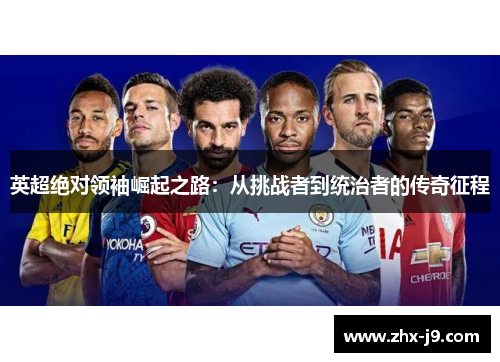 英超绝对领袖崛起之路:从挑战者到统治者的传奇征程 英超绝对领袖崛起之路:从挑战者到统治者的传奇征程
