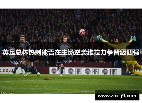 英足总杯热刺能否在主场逆袭维拉力争晋级四强 英足总杯热刺能否在主场逆袭维拉力争晋级四强