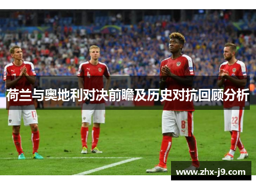 荷兰与奥地利对决前瞻及历史对抗回顾分析 荷兰与奥地利对决前瞻及历史对抗回顾分析