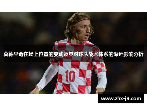 莫德里奇在场上位置的变动及其对球队战术体系的深远影响分析 莫德里奇在场上位置的变动及其对球队战术体系的深远影响分析