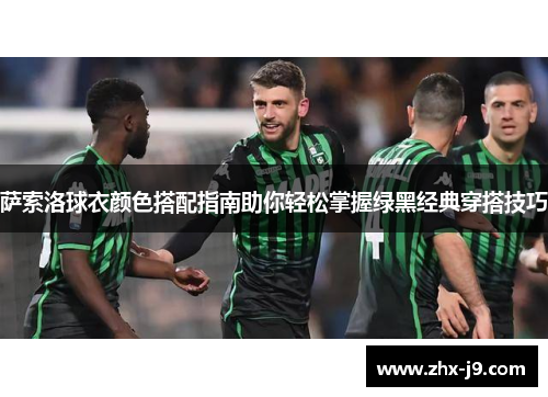萨索洛球衣颜色搭配指南助你轻松掌握绿黑经典穿搭技巧 萨索洛球衣颜色搭配指南助你轻松掌握绿黑经典穿搭技巧