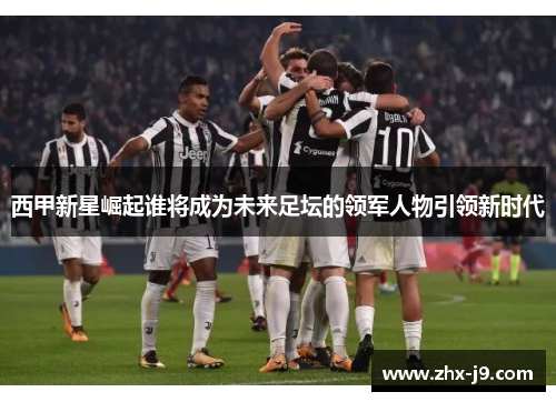 西甲新星崛起谁将成为未来足坛的领军人物引领新时代 西甲新星崛起谁将成为未来足坛的领军人物引领新时代
