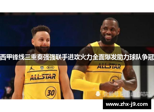 西甲锋线三重奏强强联手进攻火力全面爆发助力球队争冠 西甲锋线三重奏强强联手进攻火力全面爆发助力球队争冠