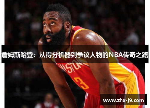 詹姆斯哈登:从得分机器到争议人物的NBA传奇之路 詹姆斯哈登:从得分机器到争议人物的NBA传奇之路