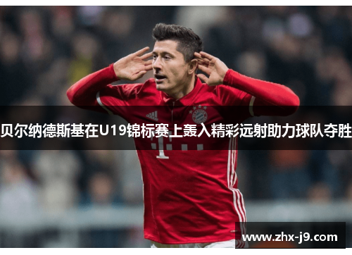 贝尔纳德斯基在U19锦标赛上轰入精彩远射助力球队夺胜 贝尔纳德斯基在U19锦标赛上轰入精彩远射助力球队夺胜
