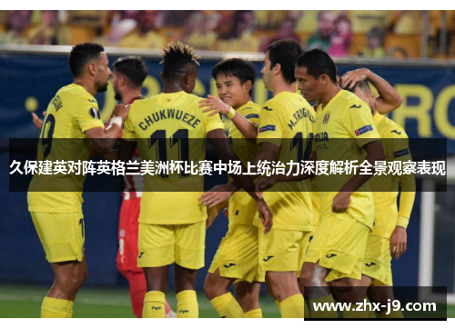 久保建英对阵英格兰美洲杯比赛中场上统治力深度解析全景观察表现