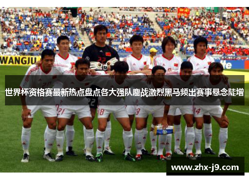 世界杯资格赛最新热点盘点各大强队鏖战激烈黑马频出赛事悬念陡增 世界杯资格赛最新热点盘点各大强队鏖战激烈黑马频出赛事悬念陡增