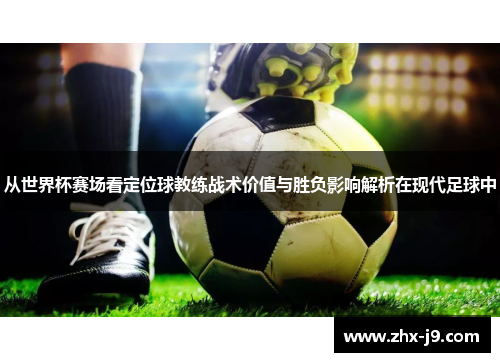 从世界杯赛场看定位球教练战术价值与胜负影响解析在现代足球中 从世界杯赛场看定位球教练战术价值与胜负影响解析在现代足球中