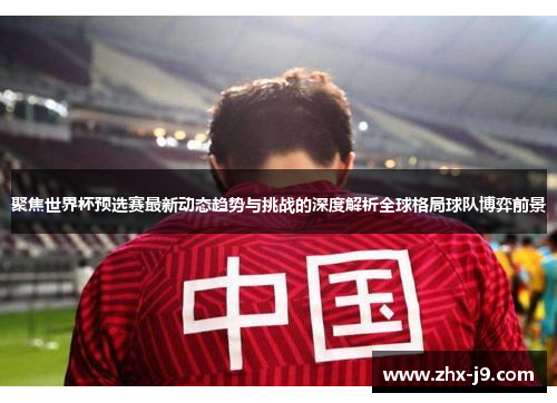 聚焦世界杯预选赛最新动态趋势与挑战的深度解析全球格局球队博弈前景