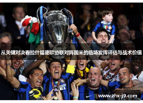 从关键对决看拉什福德欧协联对阵国米的临场发挥评估与战术价值 从关键对决看拉什福德欧协联对阵国米的临场发挥评估与战术价值