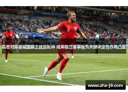 凯恩对阵曼城国脚之战定乾坤 成英格兰赛事胜负关键决定性作用凸显 凯恩对阵曼城国脚之战定乾坤 成英格兰赛事胜负关键决定性作用凸显