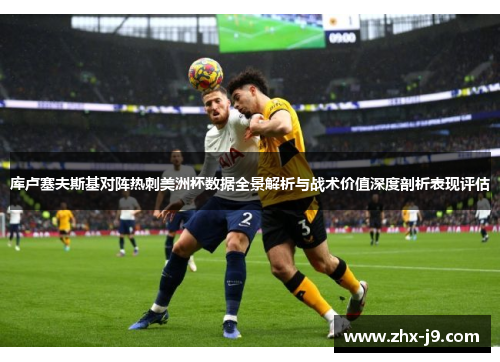 库卢塞夫斯基对阵热刺美洲杯数据全景解析与战术价值深度剖析表现评估 库卢塞夫斯基对阵热刺美洲杯数据全景解析与战术价值深度剖析表现评估