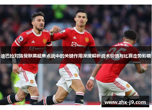 迪巴拉对阵曼联英超焦点战中的关键作用深度解析战术价值与比赛走势影响 迪巴拉对阵曼联英超焦点战中的关键作用深度解析战术价值与比赛走势影响