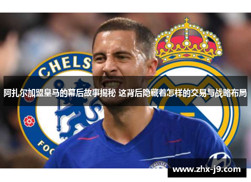 阿扎尔加盟皇马的幕后故事揭秘 这背后隐藏着怎样的交易与战略布局 阿扎尔加盟皇马的幕后故事揭秘 这背后隐藏着怎样的交易与战略布局