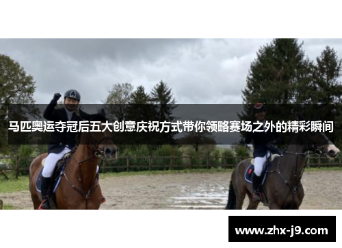 马匹奥运夺冠后五大创意庆祝方式带你领略赛场之外的精彩瞬间