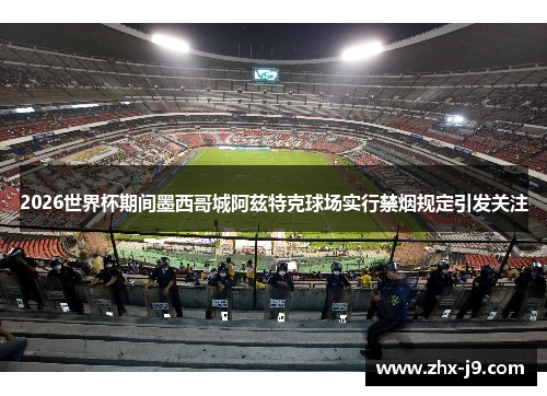 2026世界杯期间墨西哥城阿兹特克球场实行禁烟规定引发关注 2026世界杯期间墨西哥城阿兹特克球场实行禁烟规定引发关注