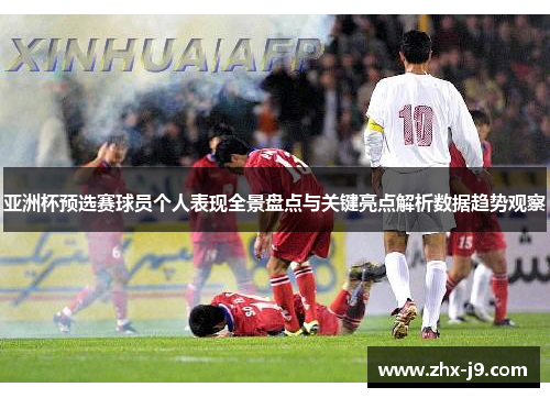 亚洲杯预选赛球员个人表现全景盘点与关键亮点解析数据趋势观察