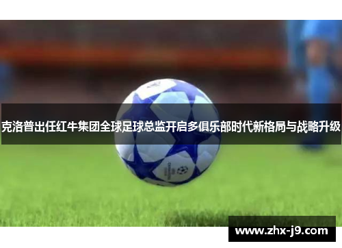 克洛普出任红牛集团全球足球总监开启多俱乐部时代新格局与战略升级