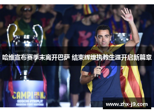 哈维宣布赛季末离开巴萨 结束辉煌执教生涯开启新篇章 哈维宣布赛季末离开巴萨 结束辉煌执教生涯开启新篇章