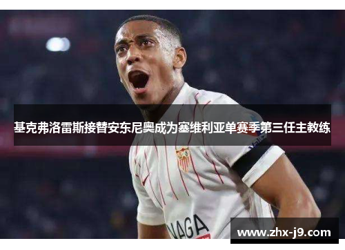 基克弗洛雷斯接替安东尼奥成为塞维利亚单赛季第三任主教练 基克弗洛雷斯接替安东尼奥成为塞维利亚单赛季第三任主教练