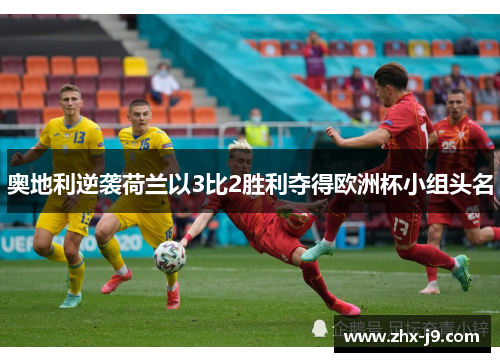 奥地利逆袭荷兰以3比2胜利夺得欧洲杯小组头名 奥地利逆袭荷兰以3比2胜利夺得欧洲杯小组头名