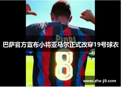 巴萨官方宣布小将亚马尔正式改穿19号球衣