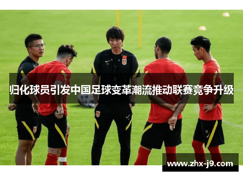 归化球员引发中国足球变革潮流推动联赛竞争升级 归化球员引发中国足球变革潮流推动联赛竞争升级
