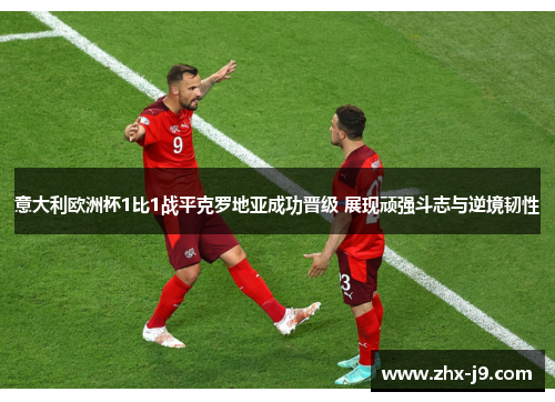 意大利欧洲杯1比1战平克罗地亚成功晋级 展现顽强斗志与逆境韧性 意大利欧洲杯1比1战平克罗地亚成功晋级 展现顽强斗志与逆境韧性