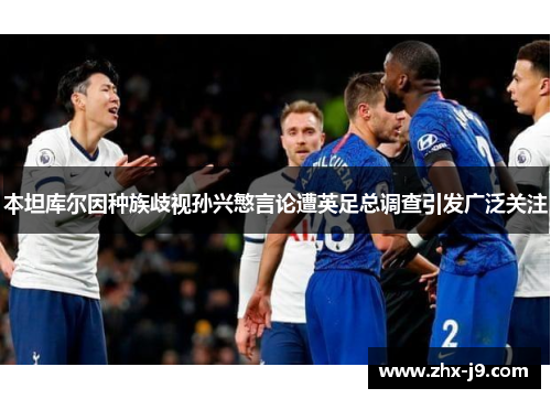 本坦库尔因种族歧视孙兴慜言论遭英足总调查引发广泛关注