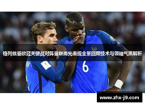 格列兹曼欧冠关键战对阵曼联高光表现全景回顾技术与领袖气质解析 格列兹曼欧冠关键战对阵曼联高光表现全景回顾技术与领袖气质解析
