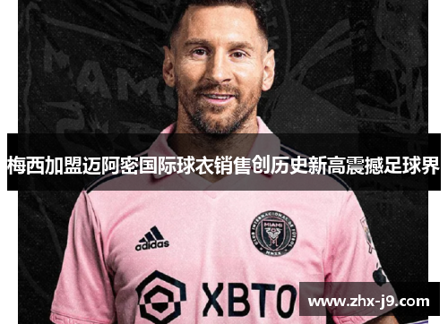 梅西加盟迈阿密国际球衣销售创历史新高震撼足球界 梅西加盟迈阿密国际球衣销售创历史新高震撼足球界