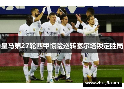 皇马第27轮西甲惊险逆转塞尔塔锁定胜局