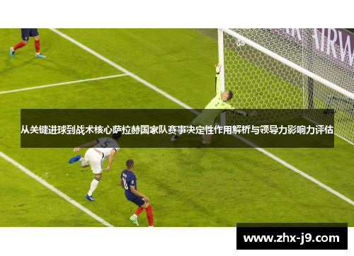 从关键进球到战术核心萨拉赫国家队赛事决定性作用解析与领导力影响力评估 从关键进球到战术核心萨拉赫国家队赛事决定性作用解析与领导力影响力评估