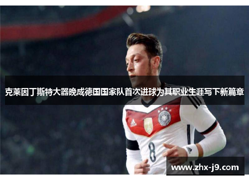 克莱因丁斯特大器晚成德国国家队首次进球为其职业生涯写下新篇章 克莱因丁斯特大器晚成德国国家队首次进球为其职业生涯写下新篇章