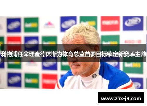 利物浦任命理查德休斯为体育总监首要目标锁定新赛季主帅 利物浦任命理查德休斯为体育总监首要目标锁定新赛季主帅