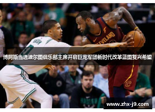 博阿斯当选波尔图俱乐部主席开启巨龙军团新时代改革蓝图复兴希望 博阿斯当选波尔图俱乐部主席开启巨龙军团新时代改革蓝图复兴希望