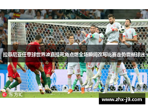 拉菲尼亚任意球世界波直挂死角点燃全场瞬间改写比赛走势震撼球迷