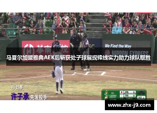 马夏尔加盟雅典AEK后斩获处子球展现锋线实力助力球队取胜