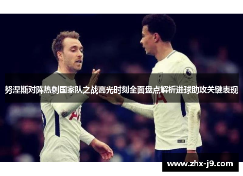 努涅斯对阵热刺国家队之战高光时刻全面盘点解析进球助攻关键表现