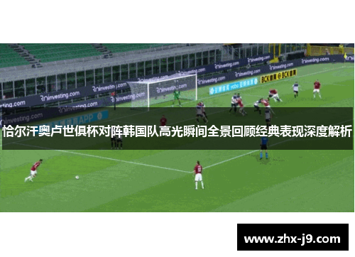 恰尔汗奥卢世俱杯对阵韩国队高光瞬间全景回顾经典表现深度解析