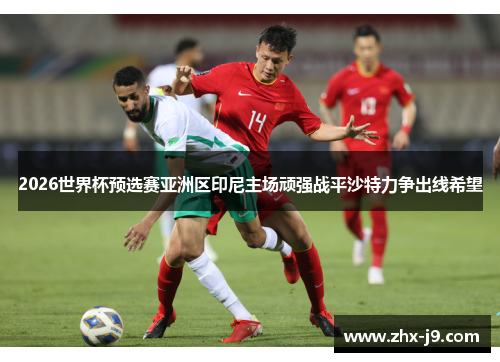 2026世界杯预选赛亚洲区印尼主场顽强战平沙特力争出线希望 2026世界杯预选赛亚洲区印尼主场顽强战平沙特力争出线希望
