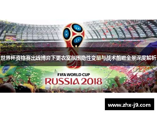 世界杯资格赛出线博弈下更衣室氛围隐性变量与战术前瞻全景深度解析 世界杯资格赛出线博弈下更衣室氛围隐性变量与战术前瞻全景深度解析