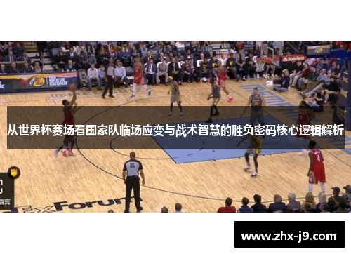 从世界杯赛场看国家队临场应变与战术智慧的胜负密码核心逻辑解析