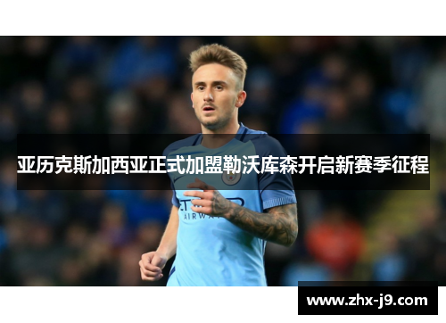 亚历克斯加西亚正式加盟勒沃库森开启新赛季征程 亚历克斯加西亚正式加盟勒沃库森开启新赛季征程
