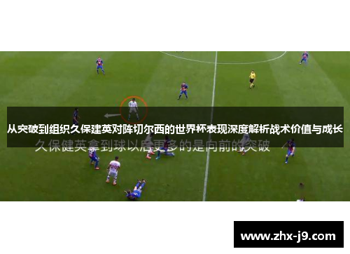 从突破到组织久保建英对阵切尔西的世界杯表现深度解析战术价值与成长 从突破到组织久保建英对阵切尔西的世界杯表现深度解析战术价值与成长
