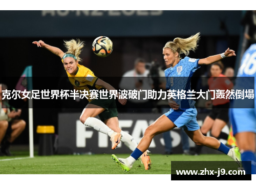 克尔女足世界杯半决赛世界波破门助力英格兰大门轰然倒塌 克尔女足世界杯半决赛世界波破门助力英格兰大门轰然倒塌