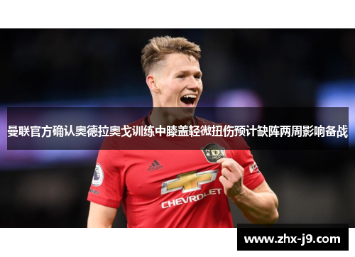曼联官方确认奥德拉奥戈训练中膝盖轻微扭伤预计缺阵两周影响备战 曼联官方确认奥德拉奥戈训练中膝盖轻微扭伤预计缺阵两周影响备战